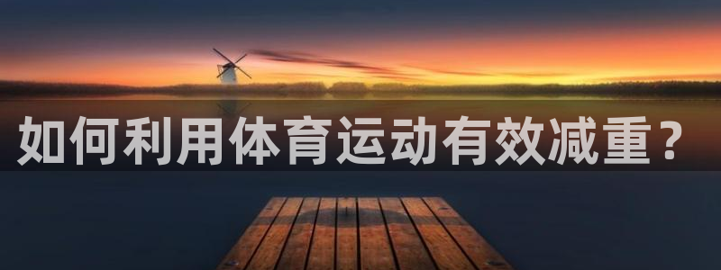 77体育app下载官网：如何利用体育运动有效减重？