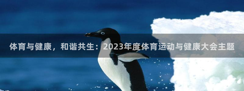 77体育官网：体育与健康，和谐共生：2023年度体育运动与健康大会主题