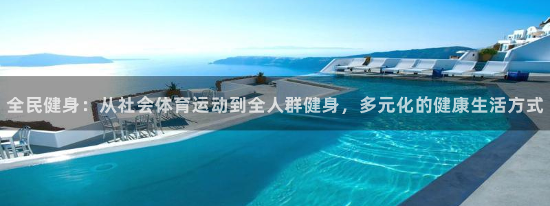 77体育app下载官网：全民健身：从社会体育运动到全人群健身，多元化的健康生活方式
