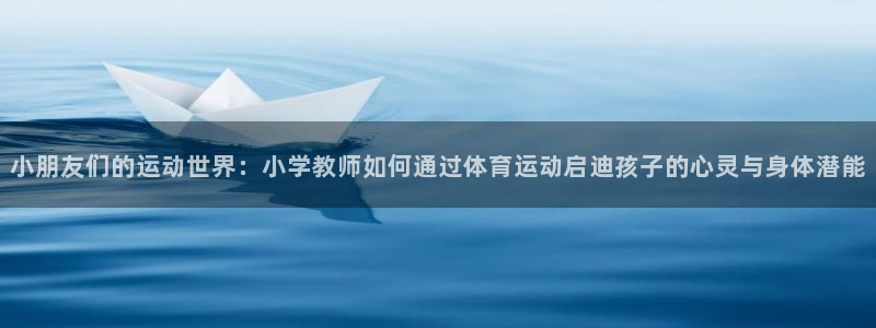 77体育官网：小朋友们的运动世界：小学教师如何通过体育运动启迪孩子的心灵与身体潜能