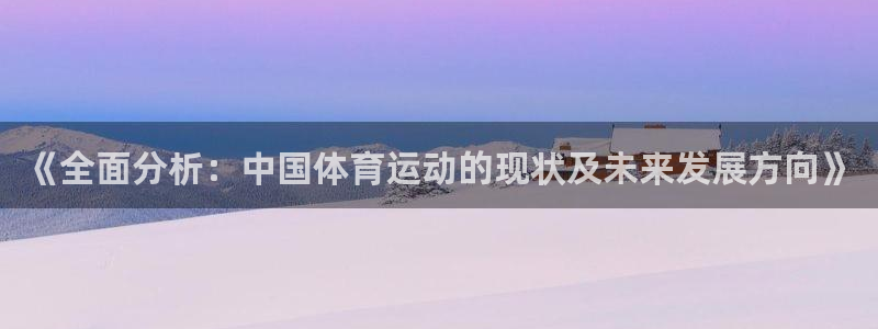 77体育app下载官网：《全面分析：中国体育运动的现状及未来发展方向》