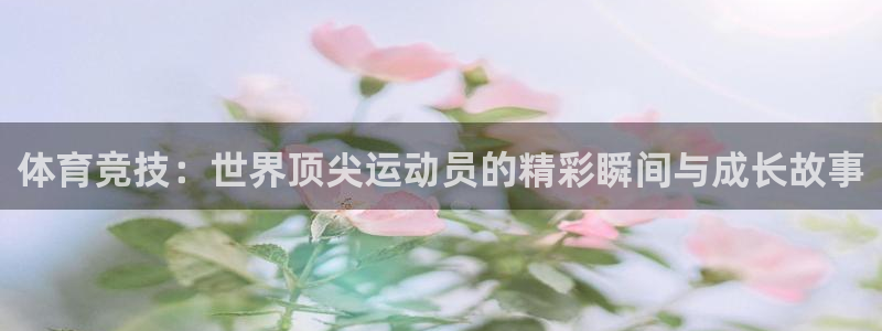77体育app下载官网：体育竞技：世界顶尖运动员的精彩瞬间与成长故事