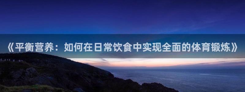 77体育官网：《平衡营养：如何在日常饮食中实现全面的体育锻炼》