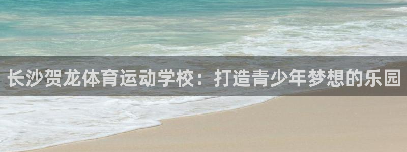 77体育官网：长沙贺龙体育运动学校：打造青少年梦想的乐园