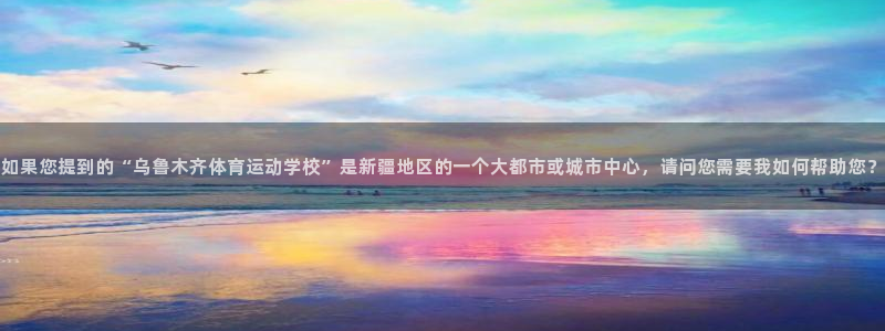 77体育官网：如果您提到的“乌鲁木齐体育运动学校”是新疆地区的一个大都市或城市中心，请问您需要我如何帮助您？