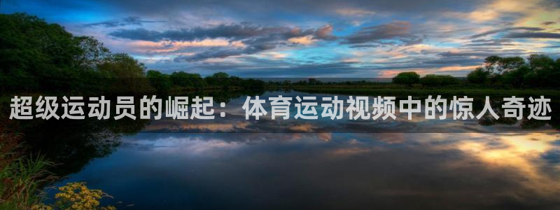 77体育app下载官网：超级运动员的崛起：体育运动视频中的惊人奇迹