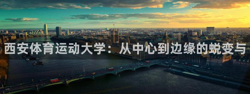 77体育：西安体育运动大学：从中心到边缘的蜕变与